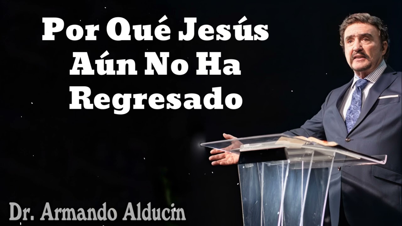Por Qué Jesús Aún No Ha Regresado- Pastor y Dr. Armando Alducín