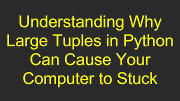 Understanding Why Large Tuples in Python Can Cause Your Computer to Stuck