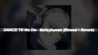 Dance! Till We Die - 6Arleyhuman (Slowed + Reverb)