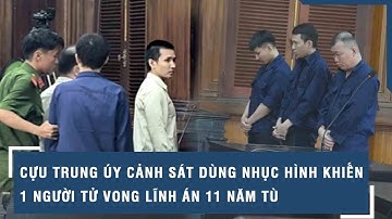 Cựu trung úy cảnh sát dùng nhục hình khiến 1 người tử vong lĩnh án 11 năm tù