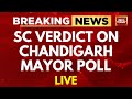 Live sc verdict on chandigarh mayor poll live  chandigarh mayor poll news  india today live