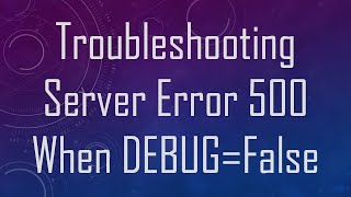 Troubleshooting Server Error 500 When DEBUG=False