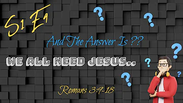 And the answer is? ...... we all need Jesus (Romans 3:9-18) ------ S1 E4