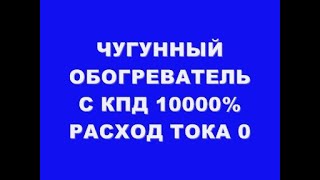 ЧУГУННЫЙ ОБОГРЕВАТЕЛЬ С КПД 10000% РАСХОД ТОКА 0