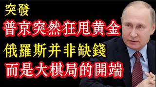 突發，普京突然抛售黄金，俄羅斯并非缺錢，而是世纪大棋局的開端！