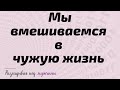 Mы вмешиваемся в чужую жизнь