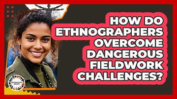 How Do Ethnographers Overcome Dangerous Fieldwork Challenges? - Anthropology Insights