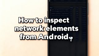 How to inspect network elements from an android device 🤯