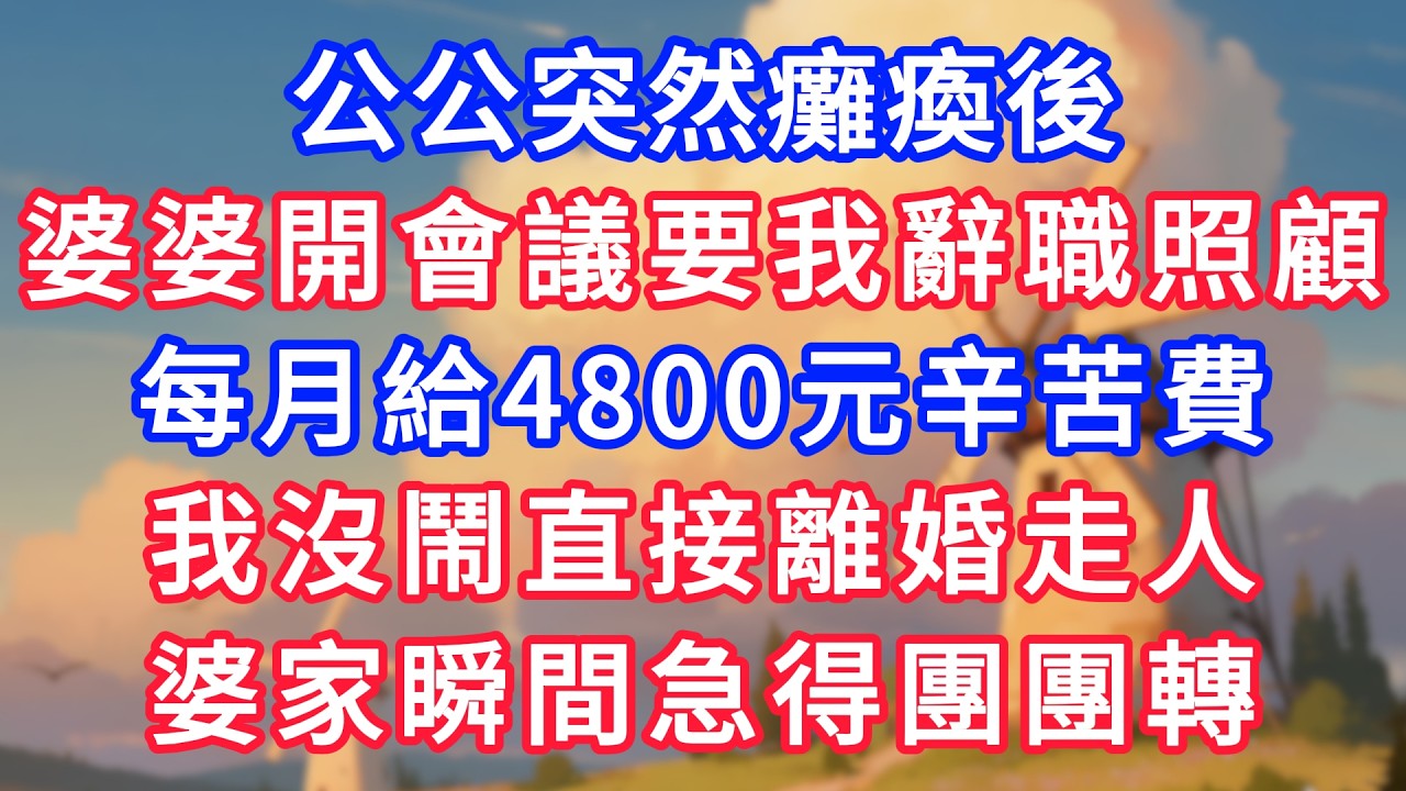 公公突然癱瘓後，婆婆開家庭會議要我辭職照顧，每月給4800元辛苦費。我沒鬧直接離婚走人，婆家瞬間急得團團轉！！#故事分享 #小說#情感#婚姻#深夜淺讀 深夜淺讀#說故事