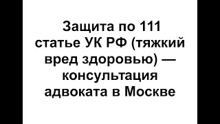 Защита по 111 статье УК РФ (причинение тяжкого вреда здоровью) - консультация адвоката в Москве