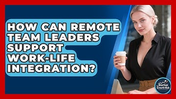 How Can Remote Team Leaders Support Work-life Integration? - The Startup Growth Hub