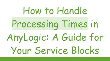 How to Handle Processing Times in AnyLogic: A Guide for Your Service Blocks