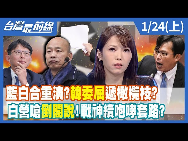 藍白合重演？韓國瑜"委屈"遞橄欖枝？ 白營嗆"倒閣說"！戰神續咆哮套路？【台灣最前線】2024.01.24(上)