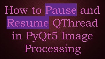 How to Pause and Resume QThread in PyQt5 Image Processing