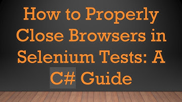 How to Properly Close Browsers in Selenium Tests: A C# Guide