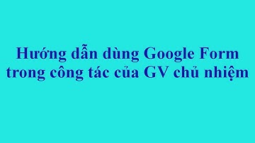 Hướng dẫn dùng google form trong công tác chủ nhiệm