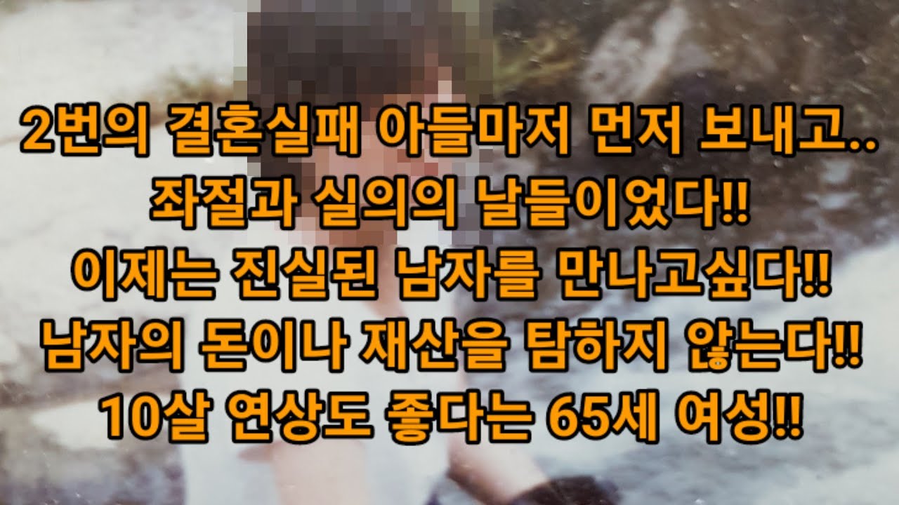 2번의 결혼실패 아들마저 먼저 보내고..좌절과 실의의 날들이었다!! 이제는 진실된 남자를 만나고싶다!! 남자의 돈이나 재산을 탐하지 않는다!! 10살 연상도 좋다는 65세 여성!!