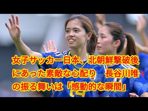 女子サッカー日本、北朝鮮撃破後にあった素敵な心配り　長谷川唯の振る舞いは「感動的な瞬間」