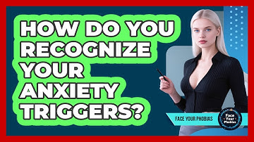 How Do You Recognize Your Anxiety Triggers? - Face Your Phobias