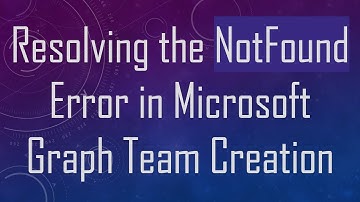 Resolving the NotFound Error in Microsoft Graph Team Creation