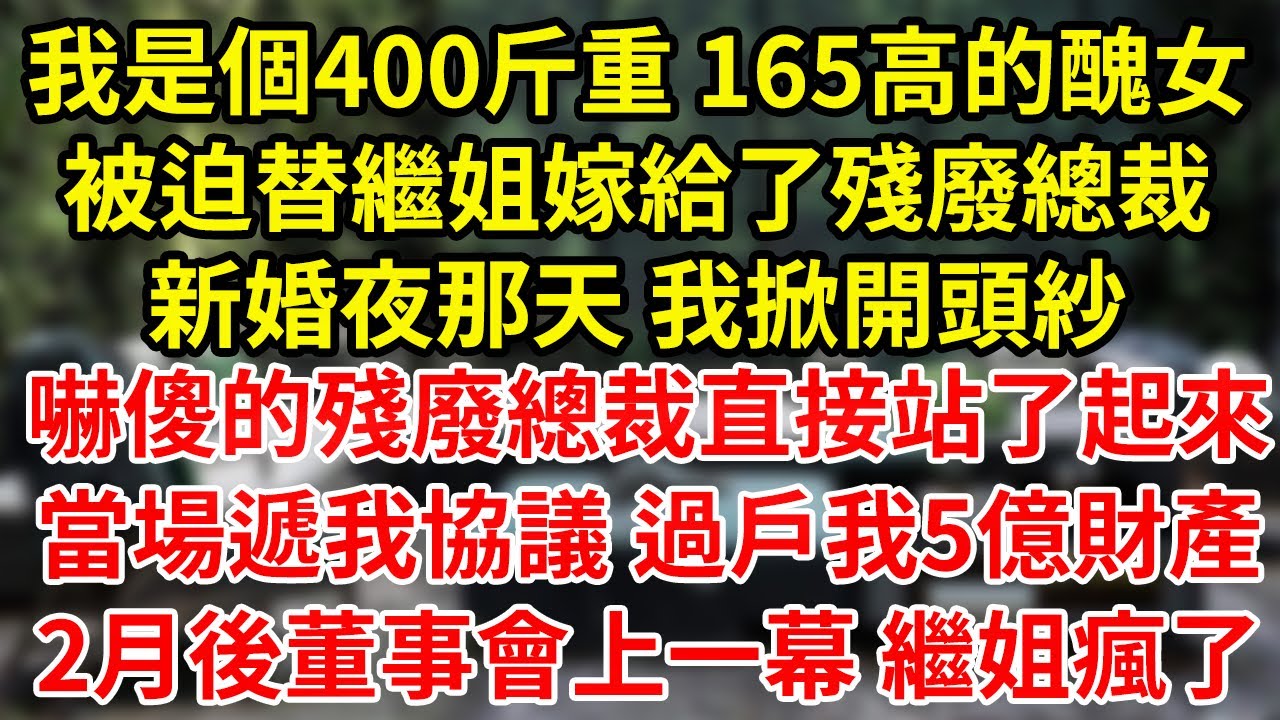 我是個400斤重 165高的醜女，被迫替繼姐嫁給了殘廢總裁，新婚夜那天 我掀開頭紗，嚇傻的殘廢總裁直接站了起來，當場遞我協議 過戶我5億財產，2月後董事會上一幕 繼姐瘋了#為人處世#養老#中年