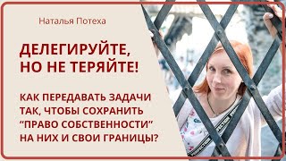 ДЕЛЕГИРУЙТЕ, НО НЕ ТЕРЯЙТЕ! Как передавать задачи, чтобы сохранить свои границы? / Наталья Потеха