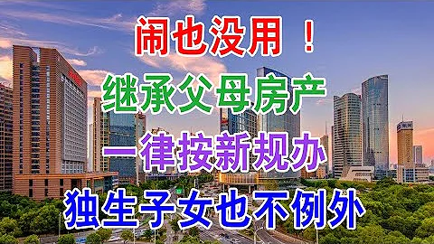 再闹也没用，2022年继承父母房产一律按新规办，独生子女也不例外。你们家的房子写了父母子女的名字吗？房子作为遗产要交房产税吗？子女如何继承父母的房子？ - 天天要闻