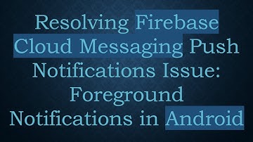 Resolving Firebase Cloud Messaging Push Notifications Issue: Foreground Notifications in Android