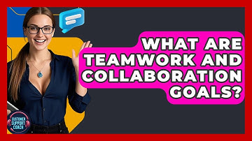 What Are Teamwork And Collaboration Goals? - Customer Support Coach