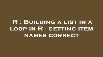 R : Building a list in a loop in R - getting item names correct