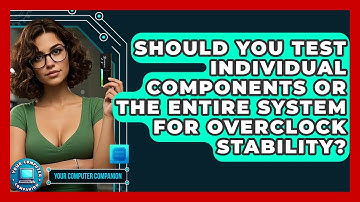 Should You Test Individual Components Or The Entire System For Overclock Stability?
