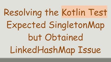 Resolving the Kotlin Test Expected SingletonMap but Obtained LinkedHashMap Issue