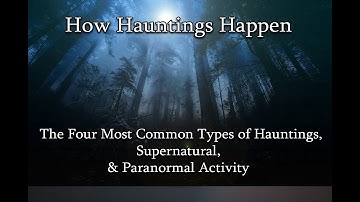 How Hauntings Happen & The Four Most Common Types of Hauntings, Supernatural, & Paranormal Activity