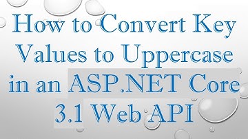 How to Convert Key Values to Uppercase in an ASP.NET Core 3.1 Web API