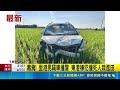 毒駕! 里港男竊車撞警 東港嫌犯撞死人栽進田｜三立新聞LIVE