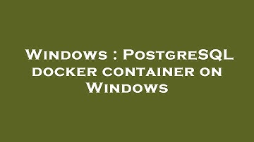 Windows : PostgreSQL docker container on Windows
