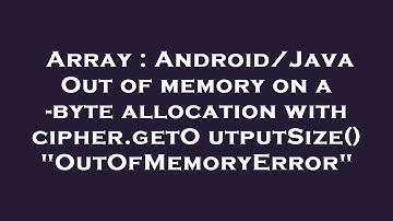 Array : Android/Java Out of memory on a -byte allocation with cipher.getOutputSize() "OutOfMemoryErr