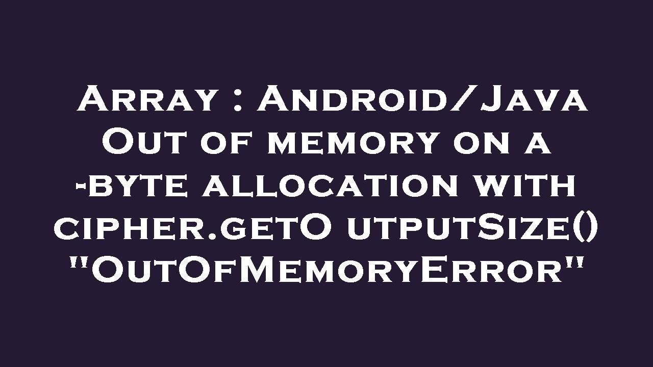 Array : Android/Java Out of memory on a -byte allocation with cipher ...