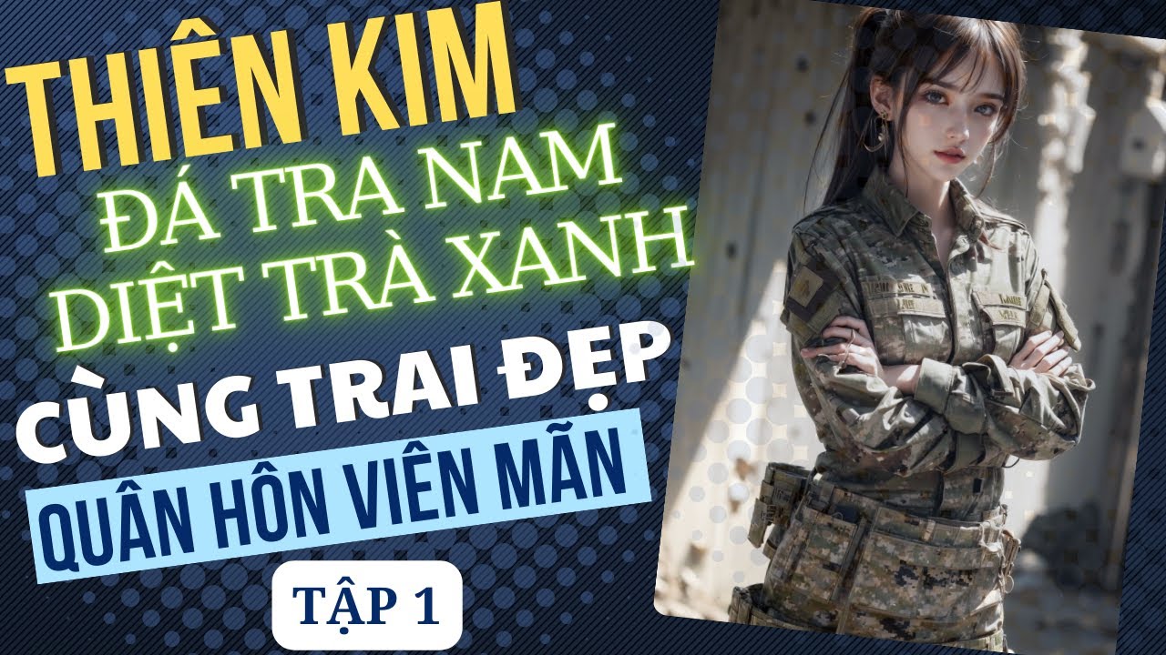 Tập 1: Thiên Kim Quân Đội Đá Tra Nam, Diệt Trà Xanh, Cùng Trai Đẹp Quân Hôn Viên Mãn