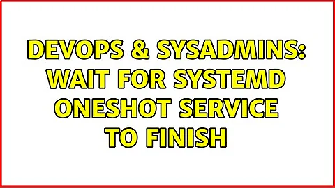 DevOps & SysAdmins: Wait for systemd oneshot service to finish (2 Solutions!!)