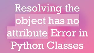 Resolving the object has no attribute Error in Python Classes