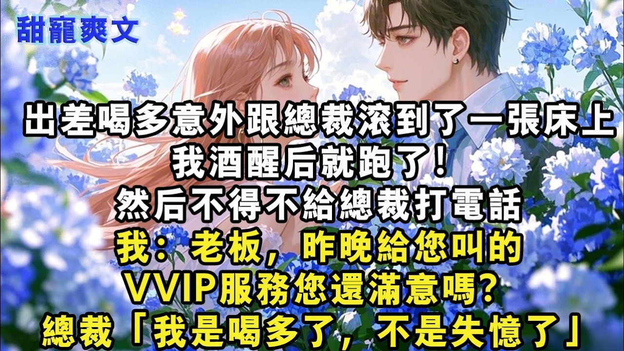 【完結甜文】出差喝多意外跟總裁滾到了一張床上，我酒醒後就跑了！然後不得不給總裁打電話，我：老闆，昨晚給您叫的VVIP服務您還滿意嗎？總裁「我是#霸總 #情感 #完結 #甜寵 #甜文 #言情 #有聲書