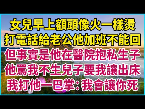 女兒早上額頭像火一樣燙，打電話給老公他加班不能回，但事實是他在醫院抱私生子，他罵我不生兒子要我讓出床，我打他一巴掌：我會讓你死！#生活經驗 #情感故事 #深夜淺讀 #幸福人生 #深夜淺談 #伦理故事