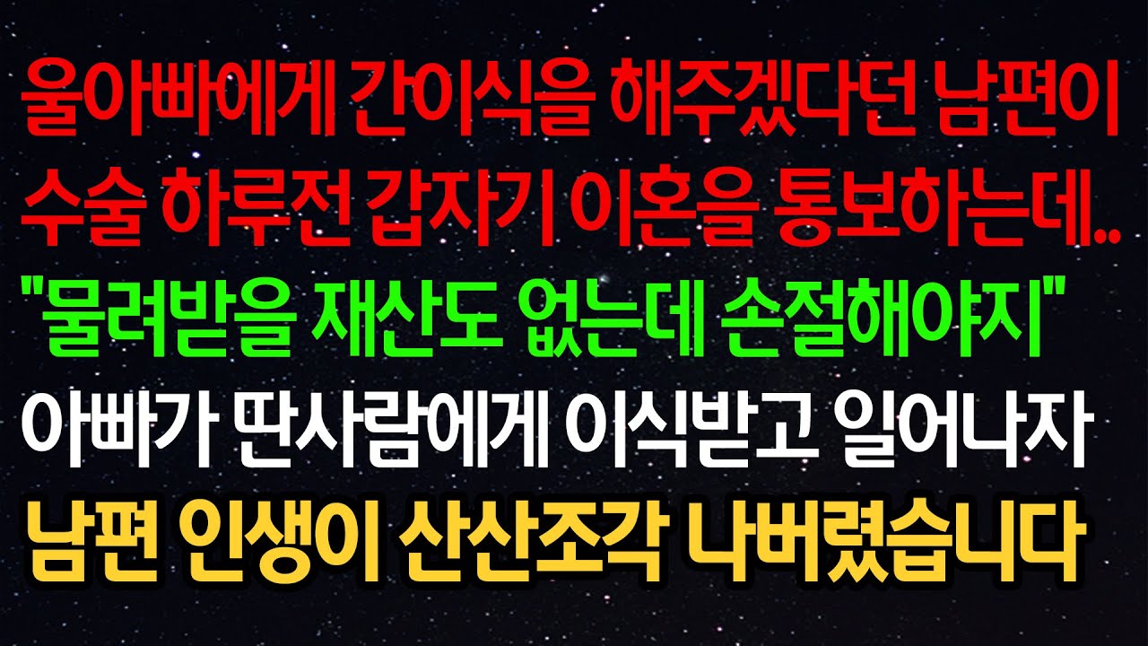 실화사연- 울아빠에게 간이식을 해주겠다던 남편이 수술 하루전 갑자기 이혼을 통보하는데..“물려받을 재산도 없는데 손절해야지”아빠가 딴사람에게 이식받고 일어나자 남편 인생이 ..
