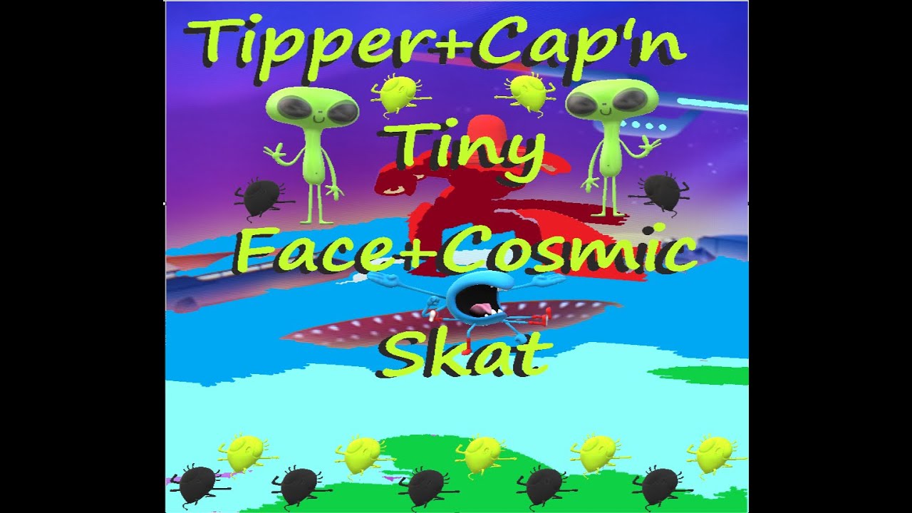 Tiny Face+Cosmic Skat-Captain Alien+Tipper