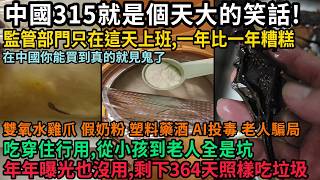 中國315就是個天大的笑話，年年曝光也沒用，監管部門一年只上一天班，剩下364天照樣吃垃圾，吃穿住行用，從小孩到老人全是坑，#中国