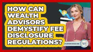 How Can Wealth Advisors Demystify Fee Disclosure Regulations? - Wealth Advisor Success Hub