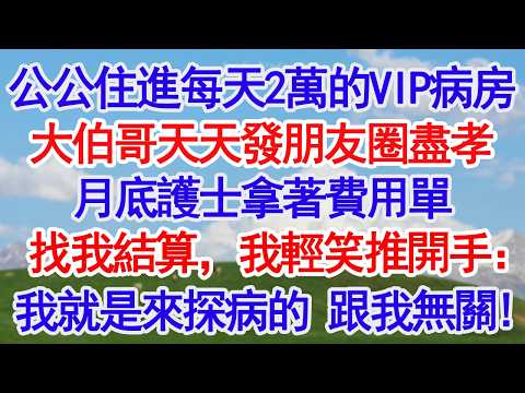 公公住進每天2萬的VIP病房大伯哥天天發朋友圈盡孝月底護士拿著費用單找我結算，我輕笑推開手：我就是來探病的兒媳，跟我無關#人生感悟 #情感#為人處世#小說#家庭#倫理故事