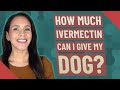 How much ivermectin can i give my dog