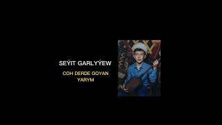 SEÝIT GARLYÝEW - COH DERDE GOYAN YARYM